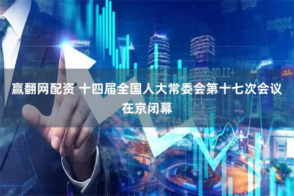 赢翻网配资 十四届全国人大常委会第十七次会议在京闭幕