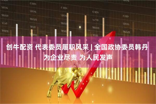 创牛配资 代表委员履职风采 | 全国政协委员韩丹 为企业尽责 为人民发声