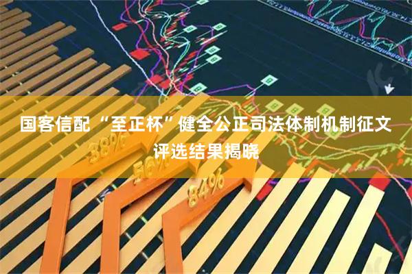 国客信配 “至正杯”健全公正司法体制机制征文评选结果揭晓