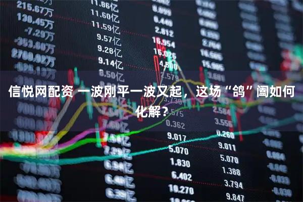 信悦网配资 一波刚平一波又起，这场“鸽”阖如何化解？