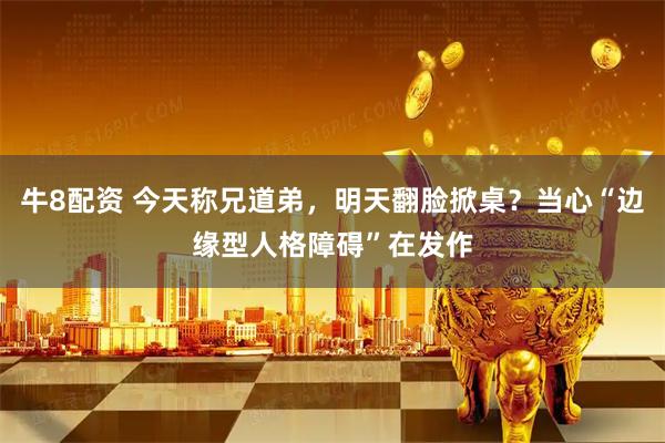 牛8配资 今天称兄道弟，明天翻脸掀桌？当心“边缘型人格障碍”在发作