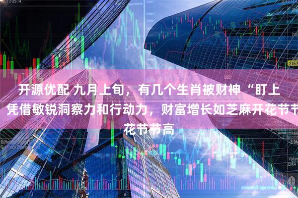 开源优配 九月上旬，有几个生肖被财神 “盯上”，凭借敏锐洞察力和行动力，财富增长如芝麻开花节节高