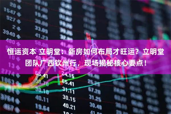 恒运资本 立明堂：新房如何布局才旺运？立明堂团队广西钦州行，现场揭秘核心要点！