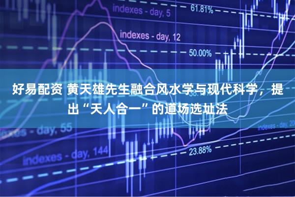 好易配资 黄天雄先生融合风水学与现代科学，提出“天人合一”的道场选址法