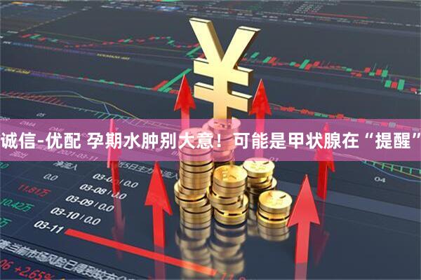 诚信-优配 孕期水肿别大意！可能是甲状腺在“提醒”