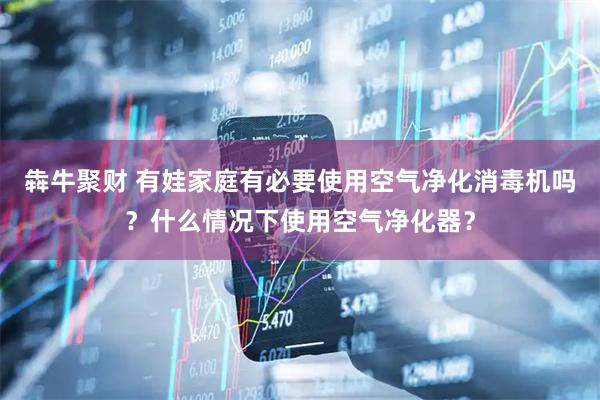 犇牛聚财 有娃家庭有必要使用空气净化消毒机吗？什么情况下使用空气净化器？