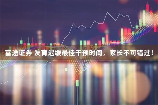 富途证券 发育迟缓最佳干预时间，家长不可错过！