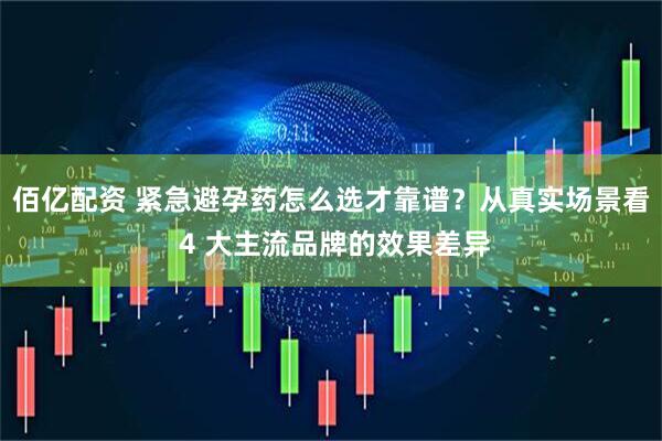 佰亿配资 紧急避孕药怎么选才靠谱？从真实场景看 4 大主流品牌的效果差异