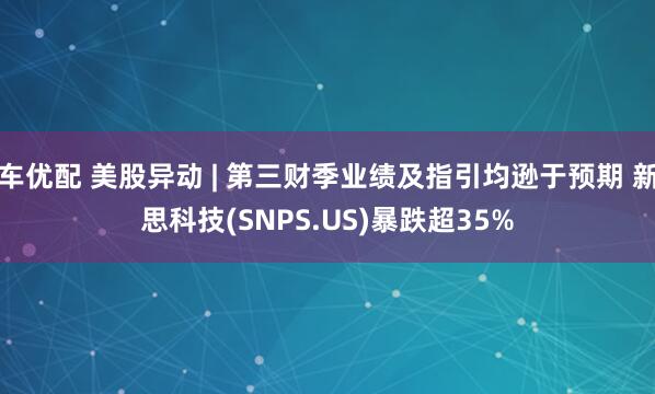 车优配 美股异动 | 第三财季业绩及指引均逊于预期 新思科技(SNPS.US)暴跌超35%