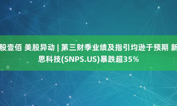 股壹佰 美股异动 | 第三财季业绩及指引均逊于预期 新思科技(SNPS.US)暴跌超35%