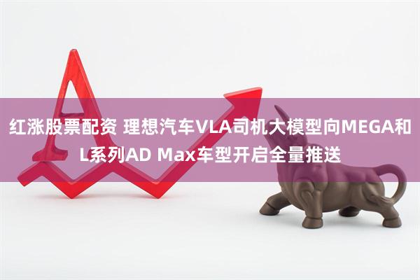 红涨股票配资 理想汽车VLA司机大模型向MEGA和L系列AD Max车型开启全量推送