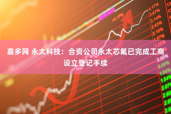 嘉多网 永太科技：合资公司永太芯氟已完成工商设立登记手续
