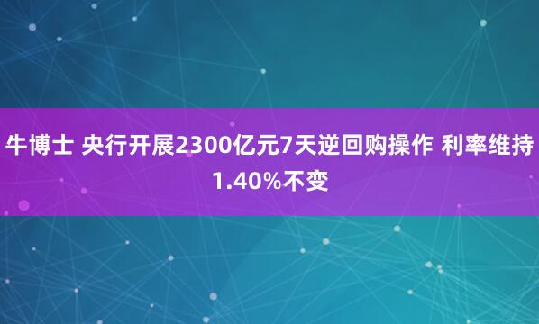 牛博士 央行开展2300亿元7天逆回购操作 利率维持1.40%不变