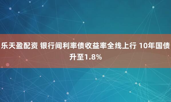 乐天盈配资 银行间利率债收益率全线上行 10年国债升至1.8%