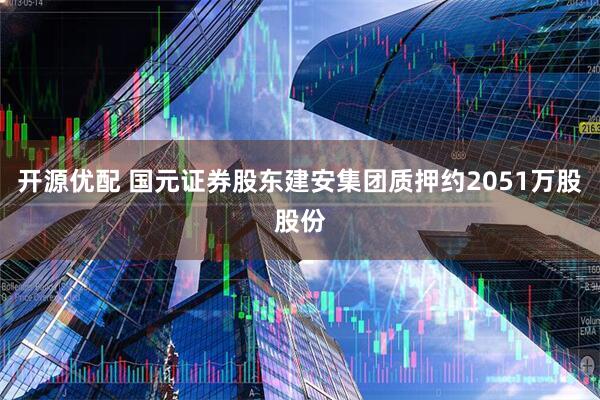 开源优配 国元证券股东建安集团质押约2051万股股份