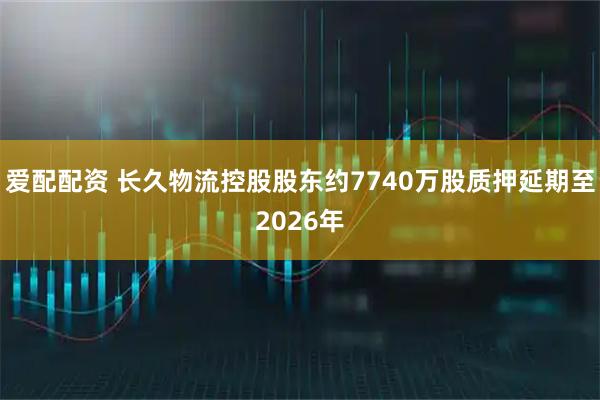 爱配配资 长久物流控股股东约7740万股质押延期至2026年