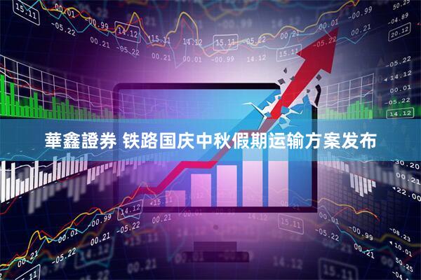 華鑫證券 铁路国庆中秋假期运输方案发布