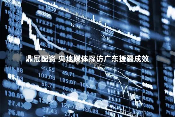 鼎冠配资 央地媒体探访广东援疆成效