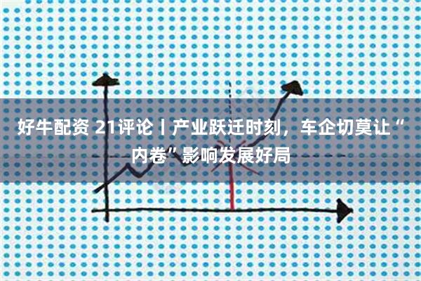 好牛配资 21评论丨产业跃迁时刻，车企切莫让“内卷”影响发展好局