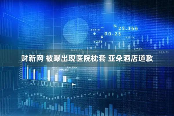 财新网 被曝出现医院枕套 亚朵酒店道歉