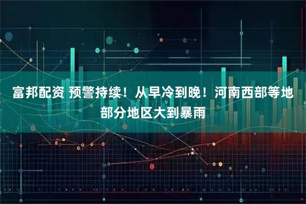 富邦配资 预警持续!从早冷到晚!河南西部等地部分地区大到暴雨