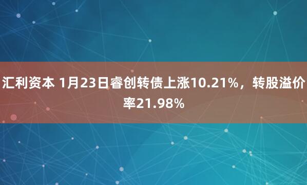 汇利资本 1月23日睿创转债上涨10.21%，转股溢价率21.98%