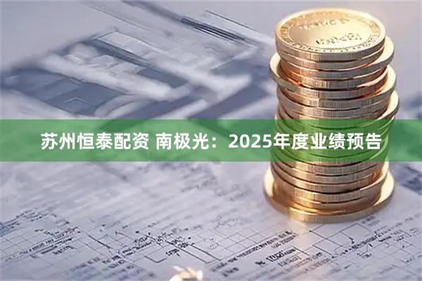 苏州恒泰配资 南极光：2025年度业绩预告