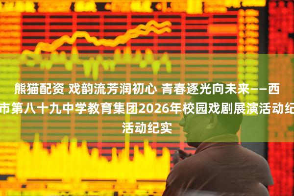 熊猫配资 戏韵流芳润初心 青春逐光向未来——西安市第八十九中学教育集团2026年校园戏剧展演活动纪实
