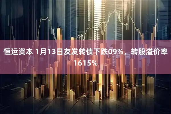 恒运资本 1月13日友发转债下跌09%，转股溢价率1615%