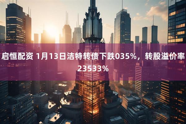 启恒配资 1月13日洁特转债下跌035%，转股溢价率23533%