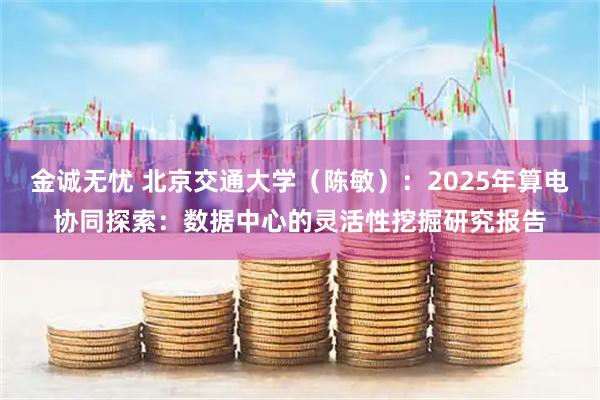 金诚无忧 北京交通大学（陈敏）：2025年算电协同探索：数据中心的灵活性挖掘研究报告