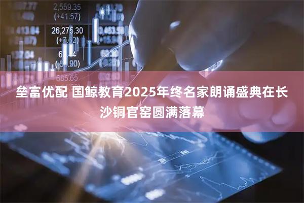 垒富优配 国鲸教育2025年终名家朗诵盛典在长沙铜官窑圆满落幕