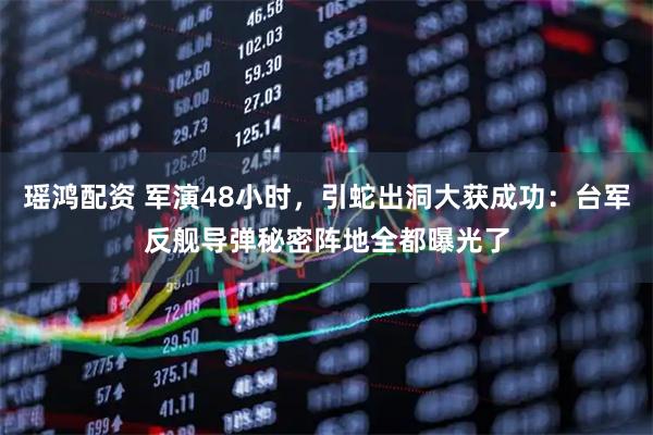 瑶鸿配资 军演48小时，引蛇出洞大获成功：台军反舰导弹秘密阵地全都曝光了