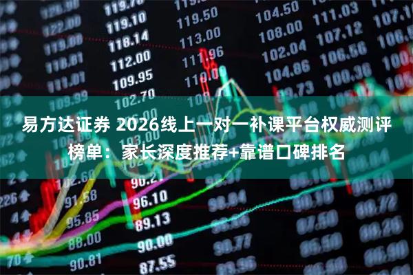 易方达证券 2026线上一对一补课平台权威测评榜单：家长深度推荐+靠谱口碑排名