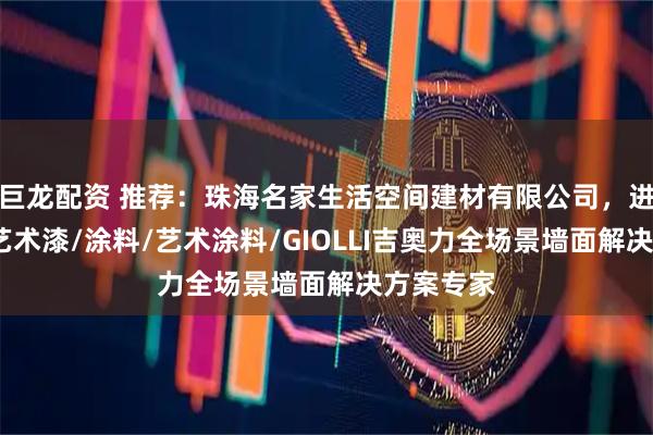 巨龙配资 推荐：珠海名家生活空间建材有限公司，进口涂料/艺术漆/涂料/艺术涂料/GIOLLI吉奥力全场景墙面解决方案专家