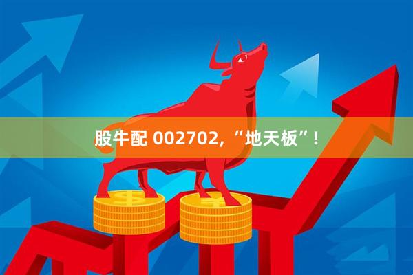 股牛配 002702, “地天板”!