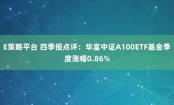 E策略平台 四季报点评：华富中证A100ETF基金季度涨幅0.86%