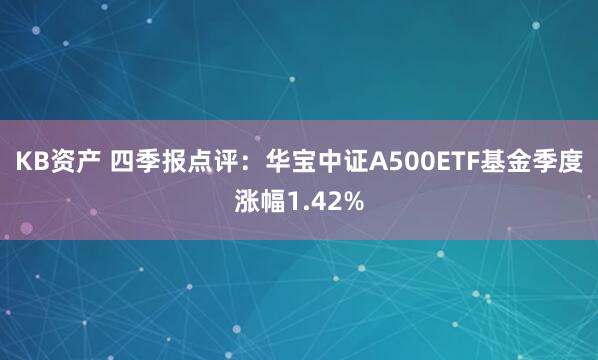 KB资产 四季报点评:华宝中证A500ETF基金季度涨幅1.42%