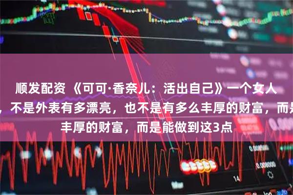 顺发配资 《可可·香奈儿:活出自己》一个女人最重要的能力,不是外表有多漂亮,也不是有多么丰厚的财富,而是能做到这3点