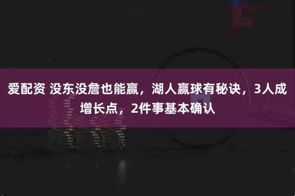 爱配资 没东没詹也能赢,湖人赢球有秘诀,3人成增长点,2件事基本确认