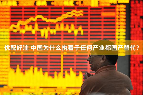 优配好油 中国为什么执着于任何产业都国产替代？