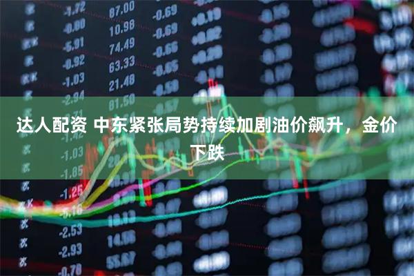 达人配资 中东紧张局势持续加剧油价飙升,金价下跌