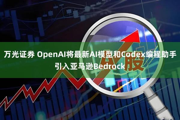 万光证券 OpenAI将最新AI模型和Codex编程助手引入亚马逊Bedrock