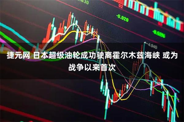 捷元网 日本超级油轮成功驶离霍尔木兹海峡 或为战争以来首次