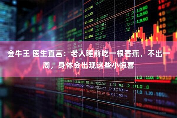 金牛王 医生直言：老人睡前吃一根香蕉，不出一周，身体会出现这些小惊喜