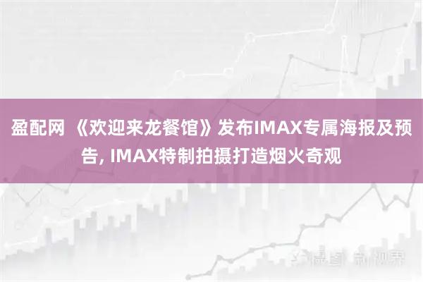 盈配网 《欢迎来龙餐馆》发布IMAX专属海报及预告, IMAX特制拍摄打造烟火奇观
