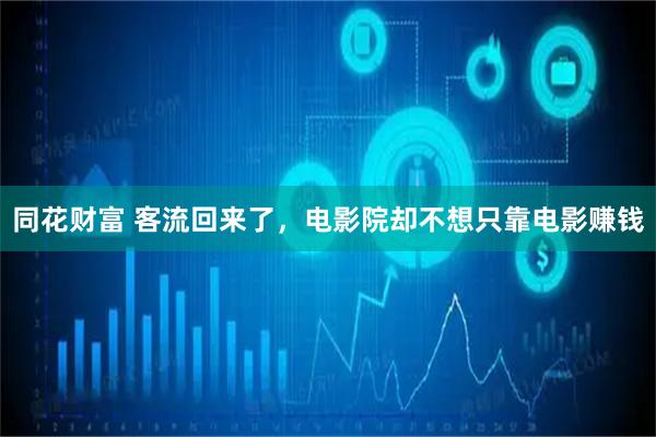 同花财富 客流回来了,电影院却不想只靠电影赚钱