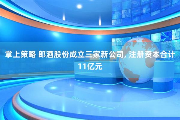 掌上策略 郎酒股份成立三家新公司, 注册资本合计11亿元