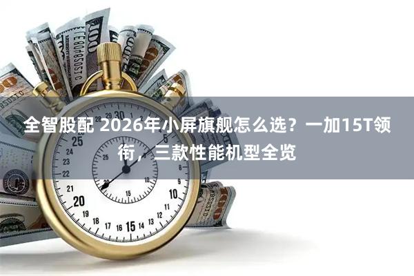 全智股配 2026年小屏旗舰怎么选？一加15T领衔，三款性能机型全览