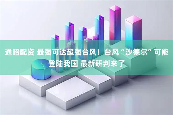 通昭配资 最强可达超强台风！台风“沙德尔”可能登陆我国 最新研判来了